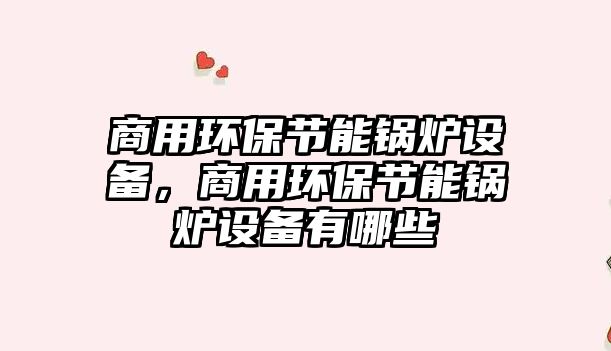 商用環(huán)保節(jié)能鍋爐設(shè)備，商用環(huán)保節(jié)能鍋爐設(shè)備有哪些