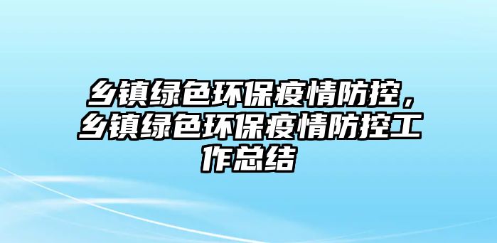 鄉(xiāng)鎮(zhèn)綠色環(huán)保疫情防控，鄉(xiāng)鎮(zhèn)綠色環(huán)保疫情防控工作總結