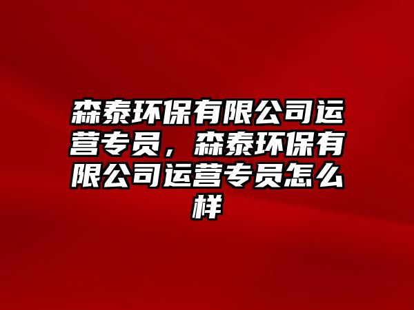 森泰環(huán)保有限公司運營專員，森泰環(huán)保有限公司運營專員怎么樣