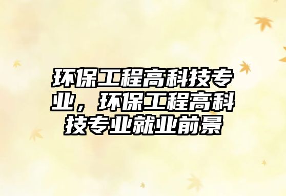 環(huán)保工程高科技專業(yè)，環(huán)保工程高科技專業(yè)就業(yè)前景