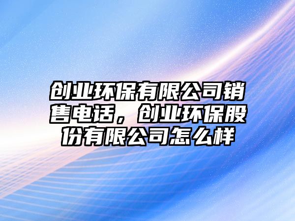 創(chuàng)業(yè)環(huán)保有限公司銷售電話，創(chuàng)業(yè)環(huán)保股份有限公司怎么樣