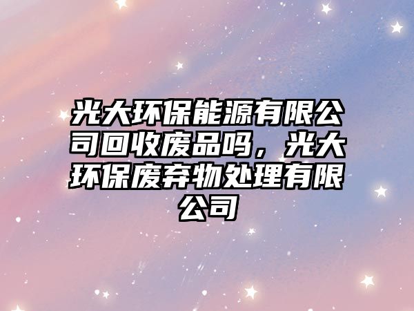 光大環(huán)保能源有限公司回收廢品嗎，光大環(huán)保廢棄物處理有限公司