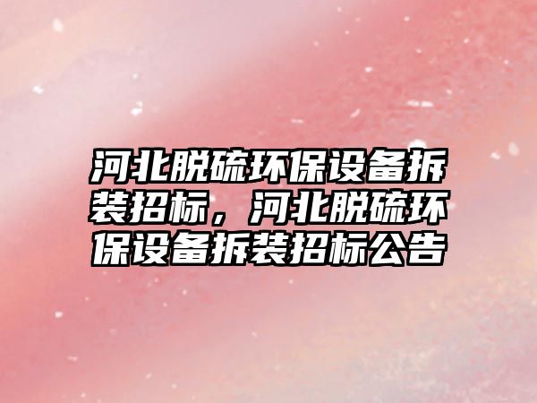 河北脫硫環(huán)保設(shè)備拆裝招標(biāo)，河北脫硫環(huán)保設(shè)備拆裝招標(biāo)公告