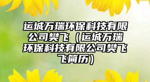 運(yùn)城萬(wàn)瑞環(huán)?？萍加邢薰痉w（運(yùn)城萬(wàn)瑞環(huán)?？萍加邢薰痉w飛簡(jiǎn)歷）