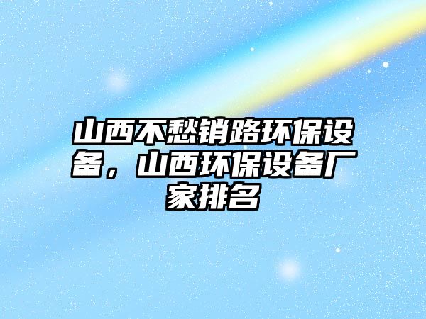 山西不愁銷路環(huán)保設備，山西環(huán)保設備廠家排名