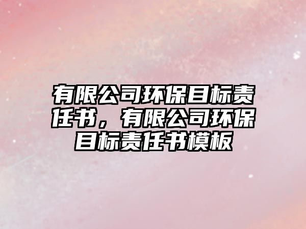 有限公司環(huán)保目標(biāo)責(zé)任書，有限公司環(huán)保目標(biāo)責(zé)任書模板