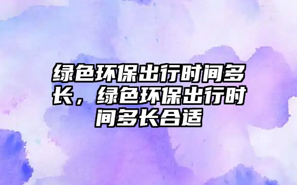 綠色環(huán)保出行時(shí)間多長(zhǎng)，綠色環(huán)保出行時(shí)間多長(zhǎng)合適