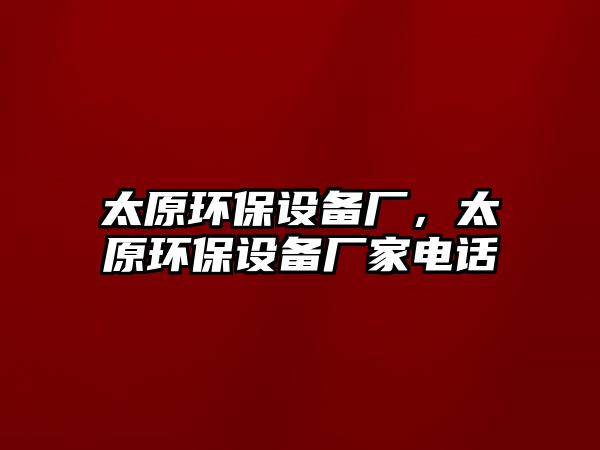 太原環(huán)保設(shè)備廠，太原環(huán)保設(shè)備廠家電話