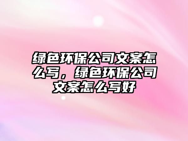 綠色環(huán)保公司文案怎么寫，綠色環(huán)保公司文案怎么寫好
