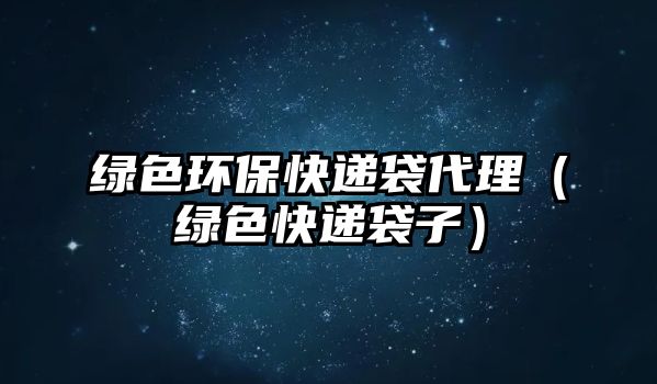 綠色環(huán)?？爝f袋代理（綠色快遞袋子）