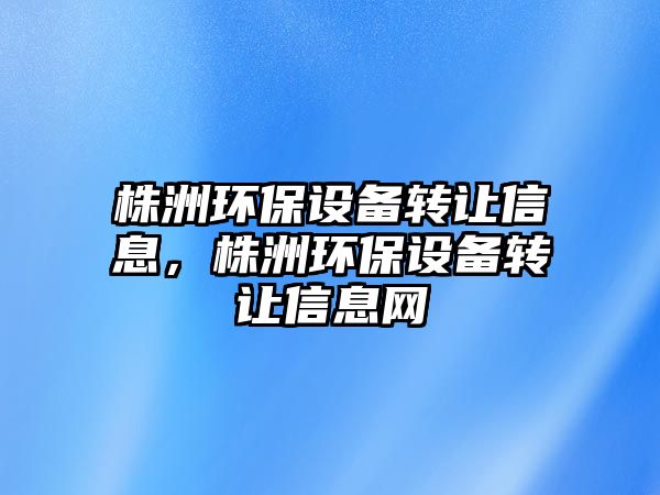 株洲環(huán)保設(shè)備轉(zhuǎn)讓信息，株洲環(huán)保設(shè)備轉(zhuǎn)讓信息網(wǎng)