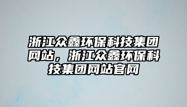 浙江眾鑫環(huán)?？萍技瘓F網站，浙江眾鑫環(huán)?？萍技瘓F網站官網