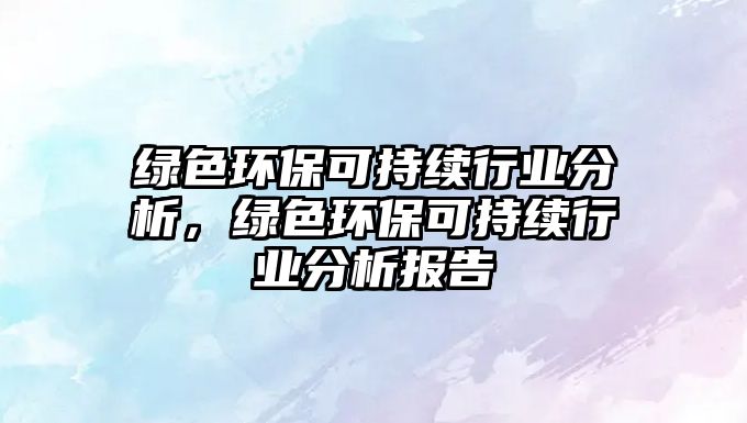 綠色環(huán)?？沙掷m(xù)行業(yè)分析，綠色環(huán)?？沙掷m(xù)行業(yè)分析報(bào)告