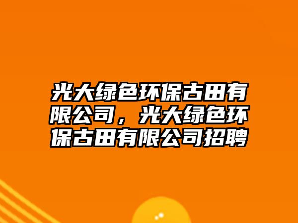 光大綠色環(huán)保古田有限公司，光大綠色環(huán)保古田有限公司招聘