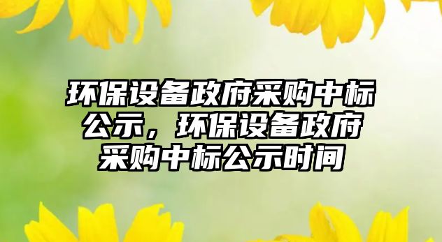 環(huán)保設(shè)備政府采購(gòu)中標(biāo)公示，環(huán)保設(shè)備政府采購(gòu)中標(biāo)公示時(shí)間