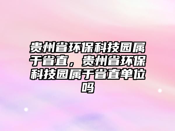 貴州省環(huán)?？萍紙@屬于省直，貴州省環(huán)保科技園屬于省直單位嗎