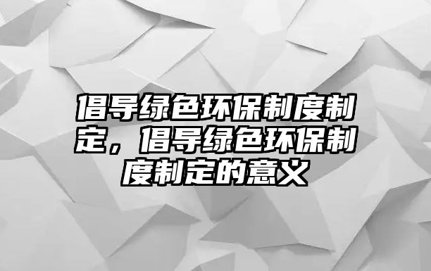 倡導(dǎo)綠色環(huán)保制度制定，倡導(dǎo)綠色環(huán)保制度制定的意義