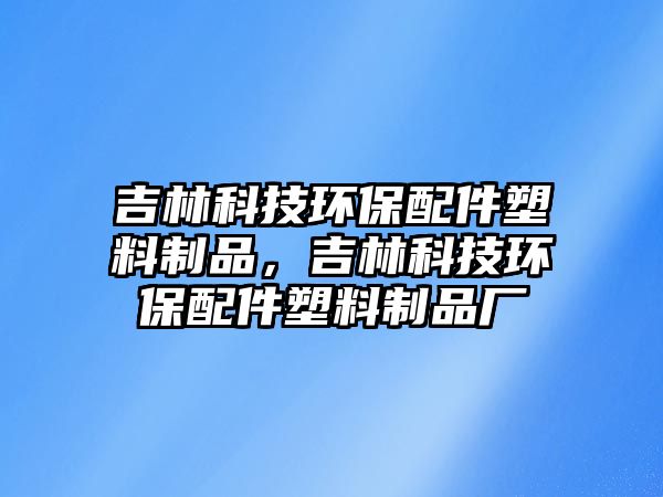吉林科技環(huán)保配件塑料制品，吉林科技環(huán)保配件塑料制品廠
