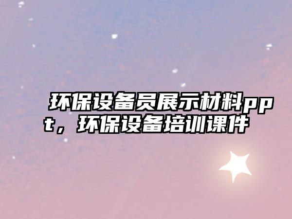 環(huán)保設(shè)備員展示材料ppt，環(huán)保設(shè)備培訓(xùn)課件