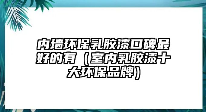 內墻環(huán)保乳膠漆口碑最好的有（室內乳膠漆十大環(huán)保品牌）
