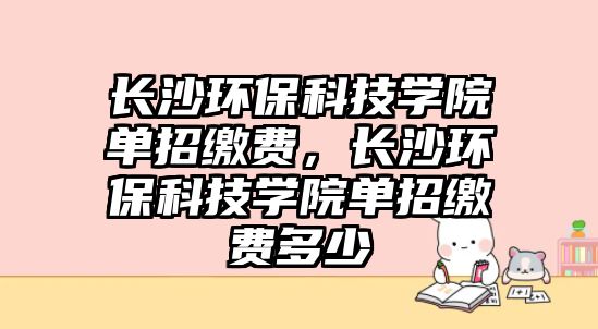 長沙環(huán)保科技學(xué)院單招繳費，長沙環(huán)?？萍紝W(xué)院單招繳費多少