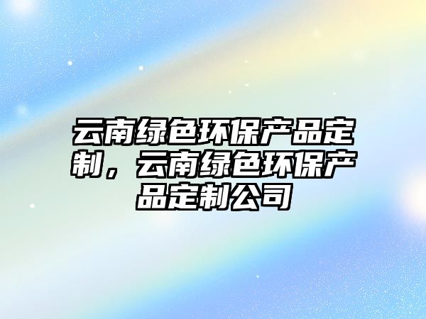 云南綠色環(huán)保產(chǎn)品定制，云南綠色環(huán)保產(chǎn)品定制公司