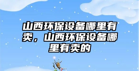山西環(huán)保設(shè)備哪里有賣(mài)，山西環(huán)保設(shè)備哪里有賣(mài)的