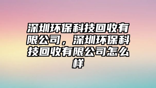深圳環(huán)?？萍蓟厥沼邢薰?，深圳環(huán)保科技回收有限公司怎么樣