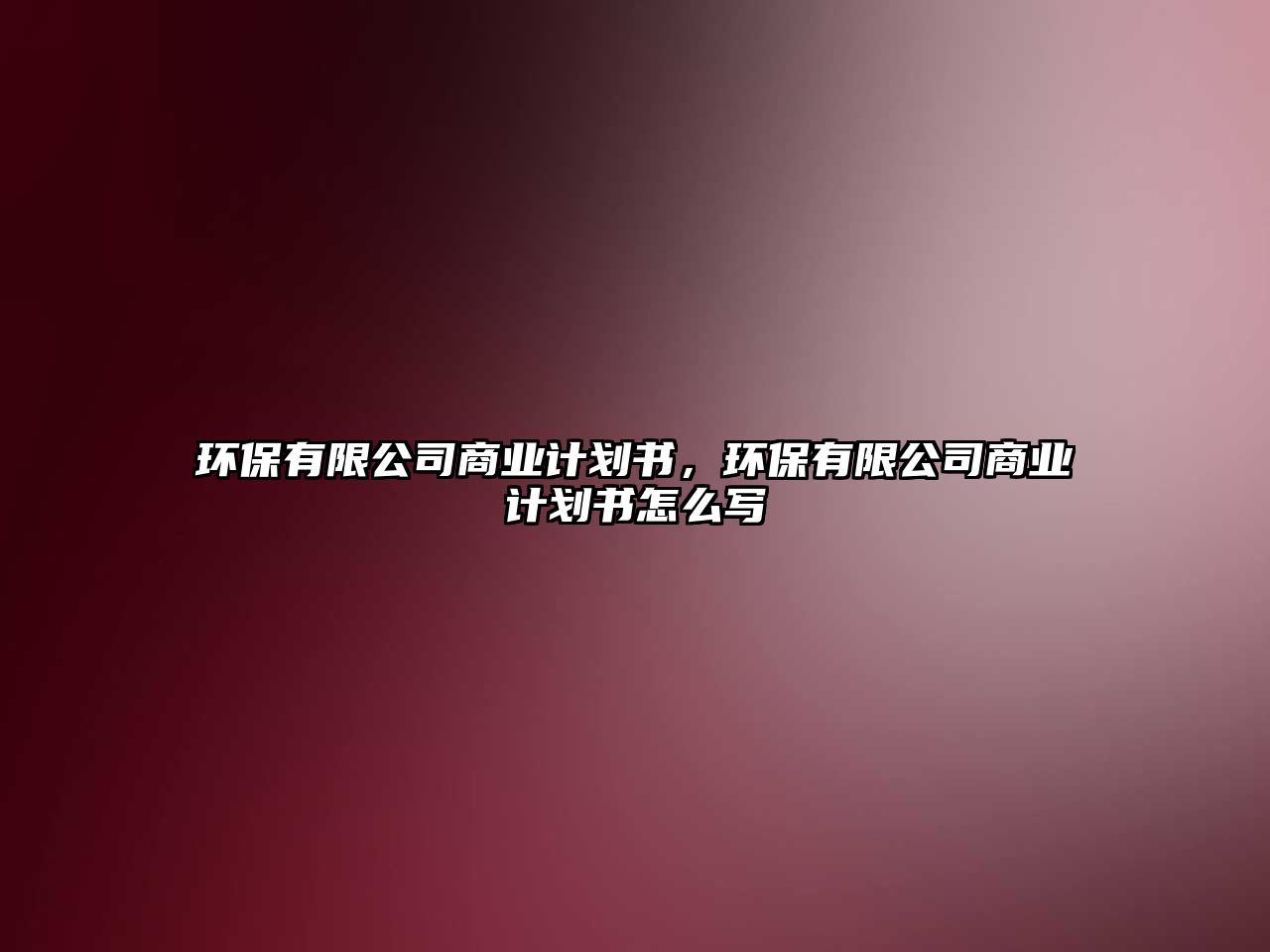 環(huán)保有限公司商業(yè)計(jì)劃書，環(huán)保有限公司商業(yè)計(jì)劃書怎么寫
