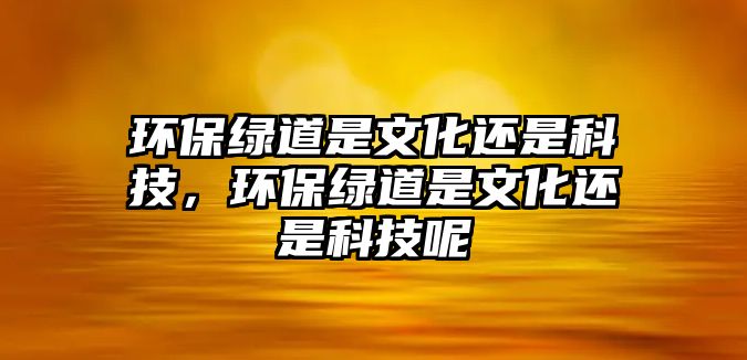 環(huán)保綠道是文化還是科技，環(huán)保綠道是文化還是科技呢
