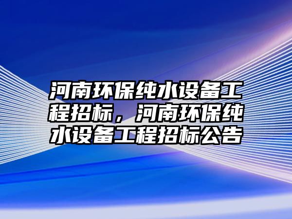 河南環(huán)保純水設(shè)備工程招標(biāo)，河南環(huán)保純水設(shè)備工程招標(biāo)公告