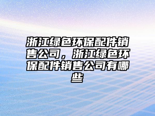 浙江綠色環(huán)保配件銷售公司，浙江綠色環(huán)保配件銷售公司有哪些