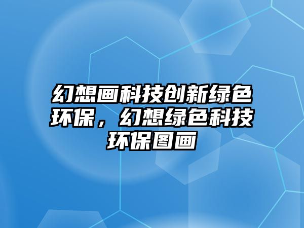 幻想畫科技創(chuàng)新綠色環(huán)保，幻想綠色科技環(huán)保圖畫