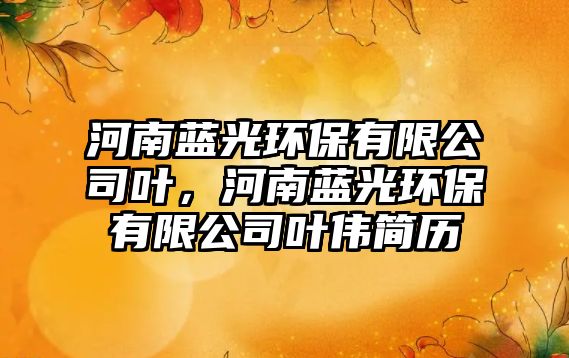 河南藍(lán)光環(huán)保有限公司葉，河南藍(lán)光環(huán)保有限公司葉偉簡歷