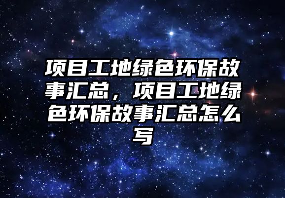 項目工地綠色環(huán)保故事匯總，項目工地綠色環(huán)保故事匯總怎么寫