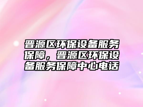 晉源區(qū)環(huán)保設(shè)備服務(wù)保障，晉源區(qū)環(huán)保設(shè)備服務(wù)保障中心電話