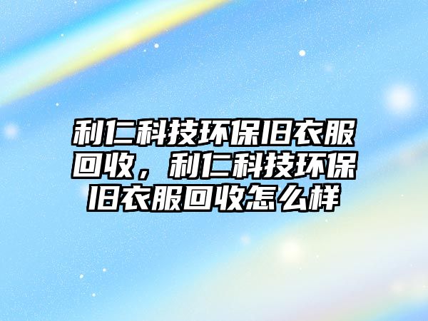 利仁科技環(huán)保舊衣服回收，利仁科技環(huán)保舊衣服回收怎么樣