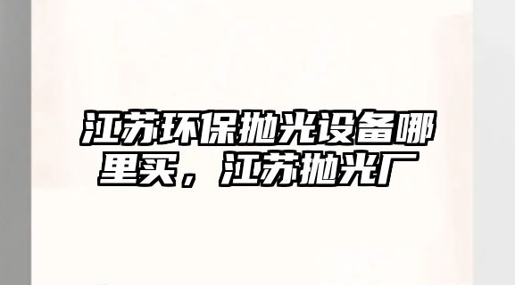 江蘇環(huán)保拋光設備哪里買，江蘇拋光廠