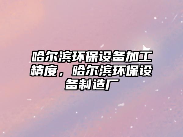 哈爾濱環(huán)保設備加工精度，哈爾濱環(huán)保設備制造廠