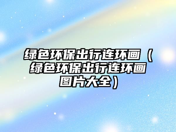 綠色環(huán)保出行連環(huán)畫（綠色環(huán)保出行連環(huán)畫圖片大全）