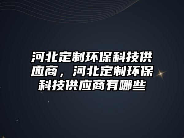 河北定制環(huán)?？萍脊?yīng)商，河北定制環(huán)?？萍脊?yīng)商有哪些