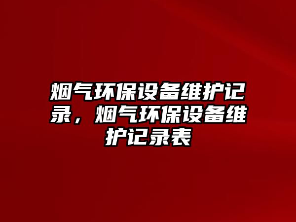 煙氣環(huán)保設(shè)備維護(hù)記錄，煙氣環(huán)保設(shè)備維護(hù)記錄表