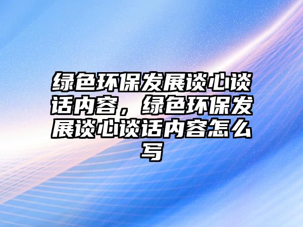 綠色環(huán)保發(fā)展談心談話內(nèi)容，綠色環(huán)保發(fā)展談心談話內(nèi)容怎么寫