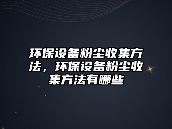 環(huán)保設(shè)備粉塵收集方法，環(huán)保設(shè)備粉塵收集方法有哪些
