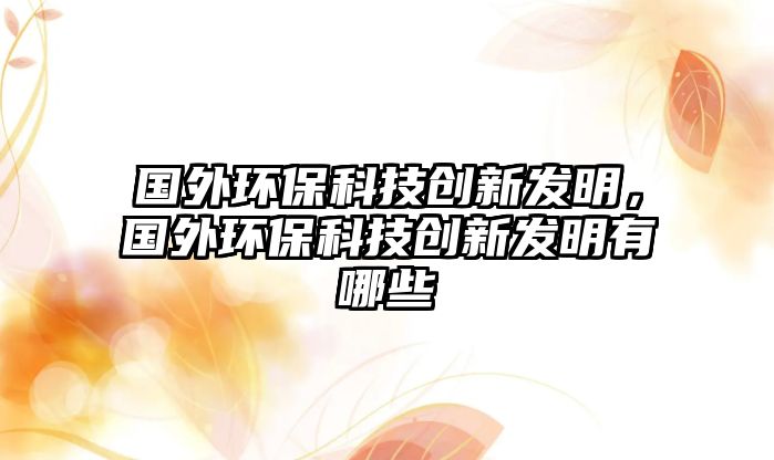 國(guó)外環(huán)?？萍紕?chuàng)新發(fā)明，國(guó)外環(huán)?？萍紕?chuàng)新發(fā)明有哪些