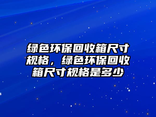 綠色環(huán)?；厥障涑叽缫?guī)格，綠色環(huán)保回收箱尺寸規(guī)格是多少