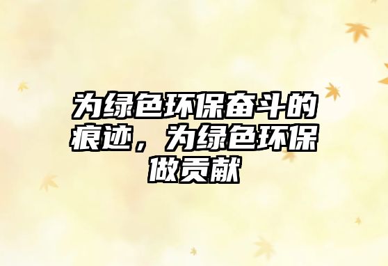 為綠色環(huán)保奮斗的痕跡，為綠色環(huán)保做貢獻(xiàn)