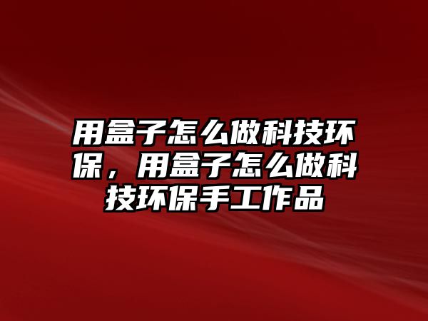 用盒子怎么做科技環(huán)保，用盒子怎么做科技環(huán)保手工作品