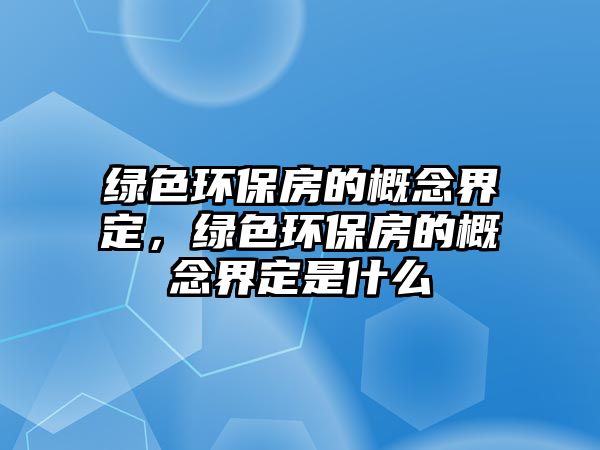 綠色環(huán)保房的概念界定，綠色環(huán)保房的概念界定是什么