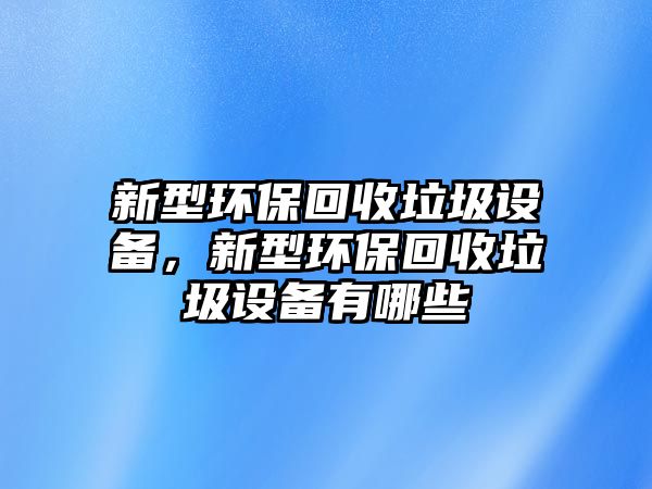 新型環(huán)保回收垃圾設(shè)備，新型環(huán)?；厥绽O(shè)備有哪些
